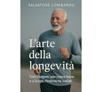 L’arte della longevità: Tutti i segreti per vivere bene e a lungo, finalmente svelati
