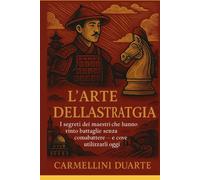 L’ARTE DELLA STRATEGIA: I segreti dei maestri che hanno vinto battaglie senza combattere - e come utilizzarli oggi