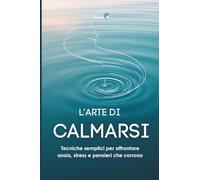 L' Arte di Calmarsi: Tecniche semplici per affrontare ansia, stress e pensieri che corrono