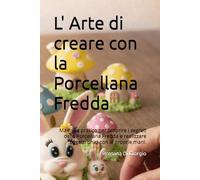 L' Arte di creare con la Porcellana Fredda: Manuale pratico per scoprire i segreti della porcellana fredda e realizzare oggetti unici con le proprie mani.