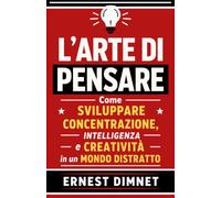 L’Arte di Pensare: Come Sviluppare Concentrazione, Intelligenza e Creatività in un Mondo Distratto