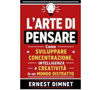L’Arte di Pensare: Come Sviluppare Concentrazione, Intelligenza e Creatività in un Mondo Distratto