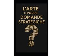 L’ARTE DI PORRE DOMANDE STRATEGICHE: Strumenti di leadership, problem solving e visione strategica per manager, imprenditori e professionisti del futuro