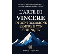 L’arte di vincere in ogni occasione sempre e con chiunque: Strategie interiori, relazionali e ambientali per dominare la vita