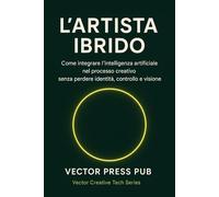 L’ARTISTA IBRIDO: Come integrare l’intelligenza artificiale nel processo creativo senza perdere identità, controllo e visione (Vector Creative Tech Series)