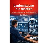 L’automazione e la robotica: Tecnologie intelligenti per l’industria e il futuro
