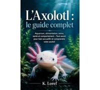 L’Axolotl : le guide complet: Aquarium, alimentation, soins, santé et comportement - Tout savoir pour bien accueillir et comprendre votre axolotl