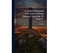 L. Caeli Firmiani Lactanti Opera Omnia, Volume 27, Part 1...