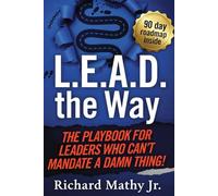 L.E.A.D. the Way: The Playbook for Leaders Who Can't Mandate a Damn Thing: How to Get Buy-In from Volunteers, Non-Profits, and Teams That Don't Have to Listen to You
