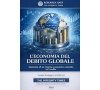 L’Economia del Debito Globale: Anatomia di un sistema economico costruito sul credito (The Integrity Times - Strategic Analysis Series)