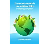 L’economia mondiale per un futuro felice: Verso una nuova civiltà del benessere condiviso e del senso ritrovato (Per migliorare il mondo)