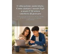 L’educazione aumentata. Come aiutare i nostri figli a usare l’AI senza smettere di pensare: Guida pratica per genitori di 11-18 anni: Metodo AUMENTA, ... (Essere umani nell’era dell’AI)