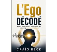L’Ego décodé: Faites taire la voix dans votre tête et vivez l’instant présent