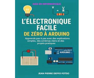 L’Électronique Facile : De Zéro à Arduino: Apprends pas à pas avec des explications simples, des schémas clairs et des projets pratiques (L’ÉLECTRONIQUE FACILE (pour débutants & autodidactes))