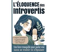 L’Éloquence des Introvertis: Une force tranquille pour parler vrai sans se trahir ni s’épuiser. Contient Techniques et Exercices pour s’affirmer à l’oral sans s’imposer