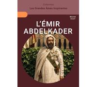 L’Émir Abdelkader: Le sage au sabre et à la plume : une épopée entre résistance et mystique (Les Grandes Âmes Inspirantes)