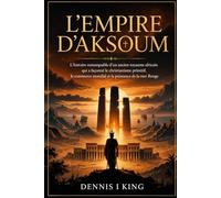 L’EMPIRE D’AKSOUM: L'histoire remarquable d'un ancien royaume africain qui a façonné le christianisme primitif, le commerce mondial et la puissance de la mer Rouge