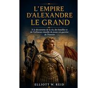 L’EMPIRE D’ALEXANDRE LE GRAND: À la découverte de la vie, des batailles et de l'influence durable du jeune roi guerrier de l'histoire (Série de recherches en histoire ancienne d’Elliott W. Reid)