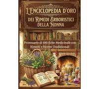 L’Enciclopedia D’oro dei rimedi Erboristici della Nonna: Prontuario di 100 Erbe Medicinali con Rimedi e Ricette Tradizionali.Guida a Tinture, Oli e Infusi per la Salute Naturale di Tutta la Famiglia