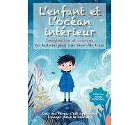 L’enfant et l’océan intérieur: Des histoires poétiques et illustrées dès 6 ans, pour nourrir l’imagination, apprivoiser ses peurs et avancer avec courage et confiance