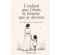L’enfant que j’étais, la femme que je deviens: De l’enfance blessée à la femme debout