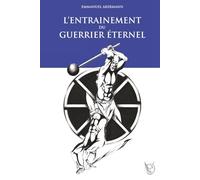 L’entraînement du Guerrier Éternel: La fabuleuse épopée de la culture physique ; histoire, entraînement et méthodes des guerriers à travers les âges.