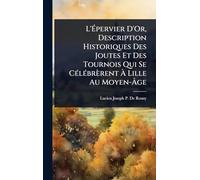 L’Épervier D’Or, Description Historiques Des Joutes Et Des Tournois Qui Se Célébrèrent À Lille Au Moyen-Âge