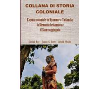 L’epoca coloniale in Myanmar e Tailandia: la Birmania britannica e il Siam soggiogato (COLLANA DI STORIA COLONIALE)