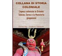 L’epoca coloniale in Oriente: Taiwan, Corea e la Manciuria giapponesi (COLLANA DI STORIA COLONIALE)