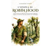 L’Epopea di Robin Hood: Dalla foresta di Sherwood alle grandi leggende inglesi, il destino del più celebre dei fuorilegge (Historia Cosmica)