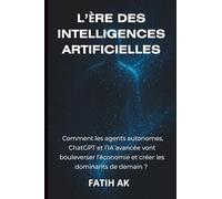 L’Ère des Intelligences Artificielles: Comment les agents autonomes, ChatGPT et l’IA avancée vont bouleverser l’économie et créer les dom