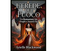 L’Erede del Fuoco: Un Romantasy tra Draghi e Amanti Fae: "Fiamme, Destino e Amore Proibito tra Draghi e Fae"