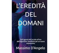 L’EREDITÀ DEL DOMANI: Dall’agonia dell’acciaio all’era dell’algoritmo: manifesto per un nuovo umanesimo. (ECONOMIA E LIBERTA')