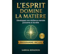 L’esprit domine la matière : Développez une résilience mentale puissante et durable: Techniques simples et efficaces pour surmonter les défis, gérer le stress et reprendre le contrôle de votre vie