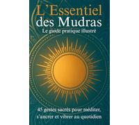 L’Essentiel des Mudras: Le guide pratique illustré - 45 gestes sacrés pour méditer, s’ancrer et vibrer au quotidien