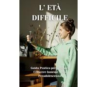 L’ETÀ DIFFICILE: Guida pratica per Genitori: Crescere insieme nella preadolescenza