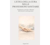 L’ETICA DELLA CURA NELLE PROFESSIONI SANITARIE: Fondamenti, principi e dilemmi della bioetica contemporanea