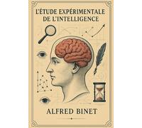 L’Étude expérimentale de l’intelligence: Explorez les fondements de la psychologie expérimentale et la naissance des tests d’intelligence - Ouvrage ... complète incluant une biographie de l’auteur