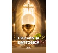 L’Eucaristia Cattolica: Presenza Reale di Cristo, Transustanziazione, Messa, Comunione e Vita Eterna
