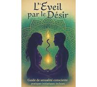 L’Éveil par le Désir: Guide de sexualité consciente - pratiques initiatiques incluses