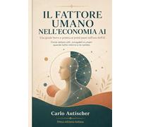 l fattore umano nell’economia dell’AI: Una guida breve e pratica ai primi passi nell’uso dell’AI - Come restare utili, occupabili e umani quando tutto intorno a te cambia