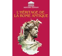 L’HÉRITAGE DE LA ROME ANTIQUE: Comment Rome a façonné notre civilisation moderne : droit, langue, culture, architecture...