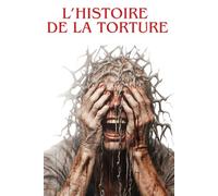 L’HISTOIRE DE LA TORTURE: Des origines à nos jours : enquête historique sur une pratique sombre et controversée
