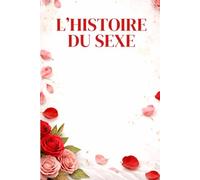 L’HISTOIRE DU SEXE: Désirs, tabous et pratiques sexuelles de la Préhistoire à nos jours