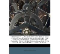 L' Histoire Et La Religion Des Juifs: Depuis Jesus-Christ Jusqu' Present. Leurs Antiquitez, Leur R Ligion, Leurs Rites, La Dispersion Des Dix Tribus ... Nation a Souffertes En Occident, Volume 2