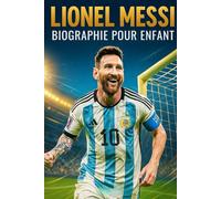 L’Histoire Inspirante de Lionel Messi: Sa Vie, Son Parcours dans le Football et Son Chemin vers la Gloire Mondiale