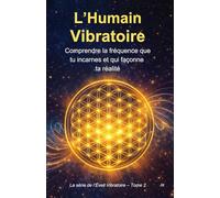 L’Humain Vibratoire - Comprendre la fréquence que tu incarnes et qui façonne ta réalité: La série de l’Éveil Vibratoire - Tome 2
