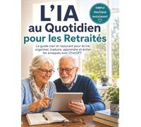 L’IA au Quotidien pour les Retraités: Le guide clair et rassurant pour écrire, organiser, traduire, apprendre et éviter les arnaques avec ChatGPT