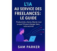 L’IA AU SERVICE DES FREELANCES : LE GUIDE: Productivité, clients, liberté : tout ce que l’IA peut changer dans votre activité
