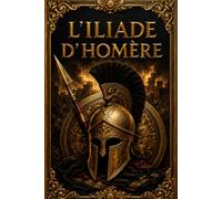 L’Iliade d’Homère - Édition intégrale du grand poème épique de la guerre de Troie : La colère d’Achille, les exploits d’Hector et le destin tragique des héros grecs et troyens